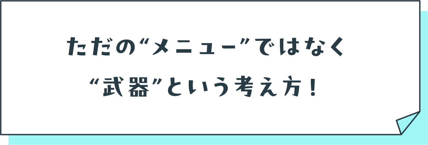 ただのメニューではなく、武器という考え方!