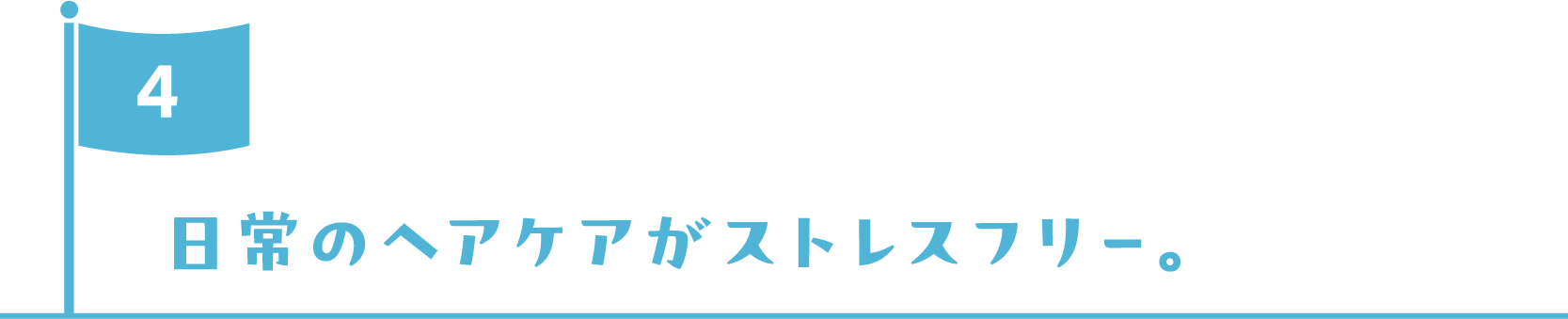 日常のヘアケアがストレスフリー。